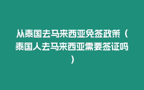 從泰國去馬來西亞免簽政策（泰國人去馬來西亞需要簽證嗎）