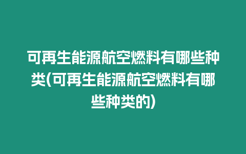 可再生能源航空燃料有哪些種類(可再生能源航空燃料有哪些種類的)