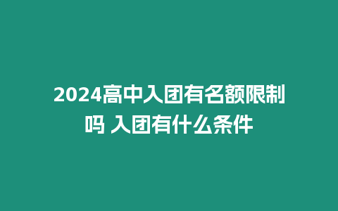 2024高中入團有名額限制嗎 入團有什么條件