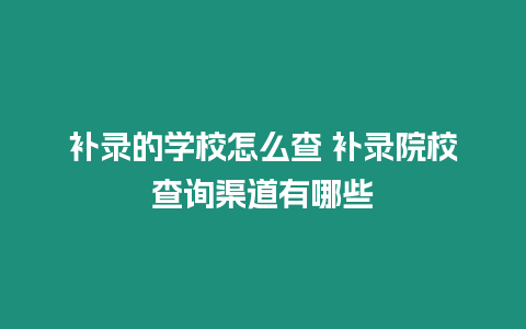 補錄的學校怎么查 補錄院校查詢渠道有哪些