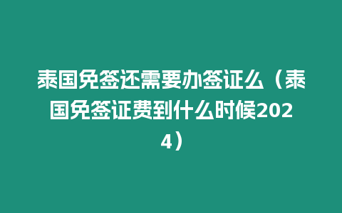 泰國免簽還需要辦簽證么（泰國免簽證費到什么時候2024）