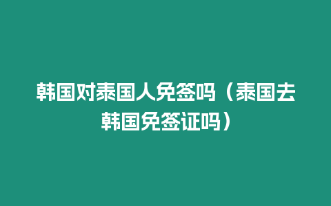 韓國對泰國人免簽嗎（泰國去韓國免簽證嗎）