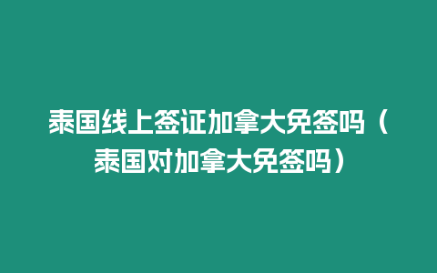 泰國線上簽證加拿大免簽嗎（泰國對加拿大免簽嗎）