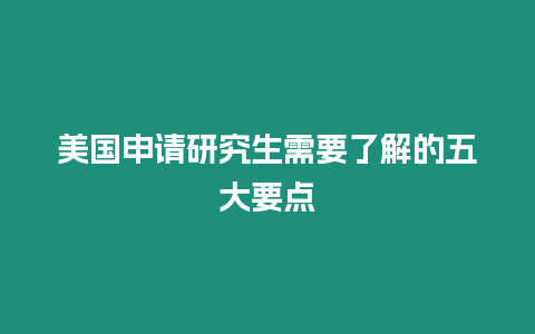 美國申請研究生需要了解的五大要點