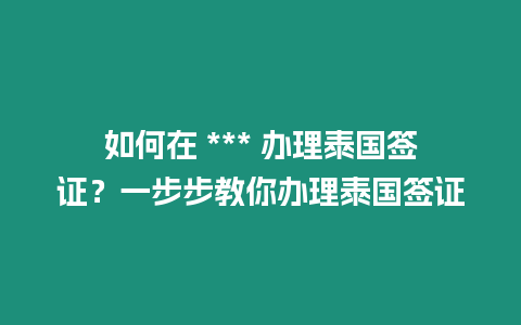 如何在 *** 辦理泰國簽證？一步步教你辦理泰國簽證