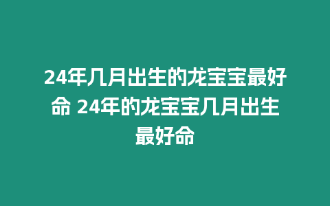 24年幾月出生的龍寶寶最好命 24年的龍寶寶幾月出生最好命