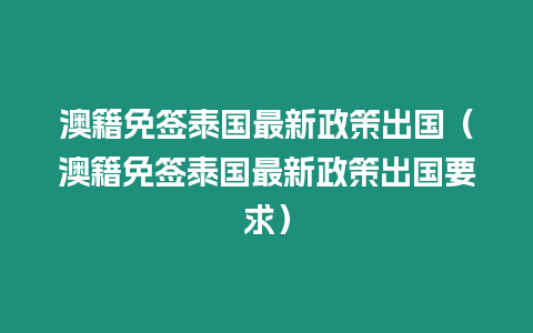 澳籍免簽泰國最新政策出國（澳籍免簽泰國最新政策出國要求）