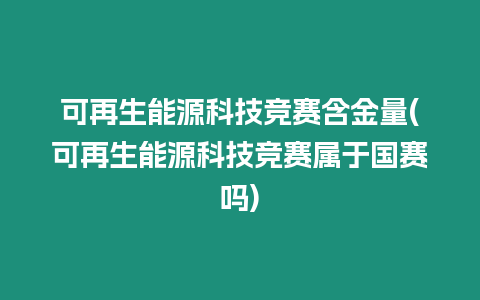 可再生能源科技競賽含金量(可再生能源科技競賽屬于國賽嗎)