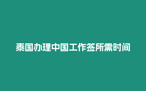 泰國辦理中國工作簽所需時間