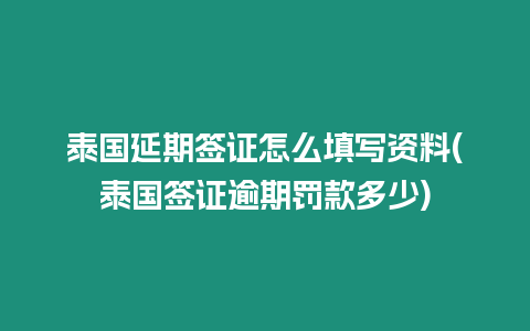 泰國延期簽證怎么填寫資料(泰國簽證逾期罰款多少)