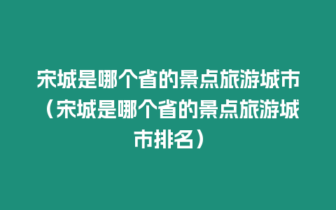 宋城是哪個省的景點旅游城市（宋城是哪個省的景點旅游城市排名）