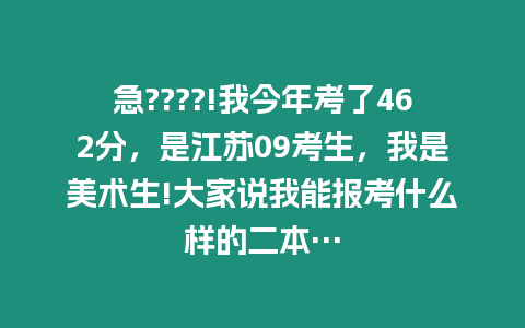 急????!我今年考了462分，是江蘇09考生，我是美術生!大家說我能報考什么樣的二本…