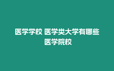 醫(yī)學(xué)學(xué)校 醫(yī)學(xué)類大學(xué)有哪些 醫(yī)學(xué)院校