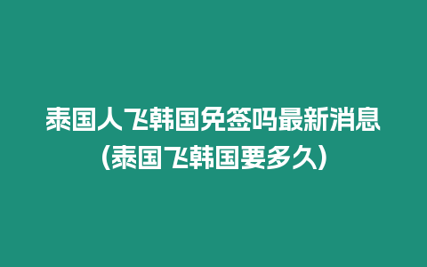 泰國(guó)人飛韓國(guó)免簽嗎最新消息(泰國(guó)飛韓國(guó)要多久)