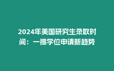 2024年美國研究生錄取時間：一揭學位申請新趨勢