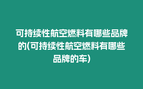 可持續(xù)性航空燃料有哪些品牌的(可持續(xù)性航空燃料有哪些品牌的車)