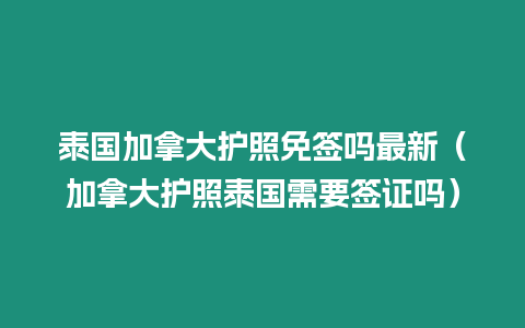 泰國加拿大護照免簽嗎最新（加拿大護照泰國需要簽證嗎）