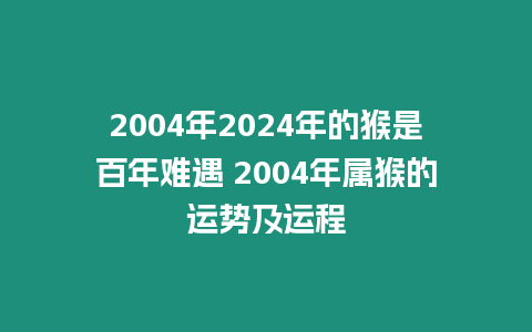 2004年2024年的猴是百年難遇 2004年屬猴的運勢及運程