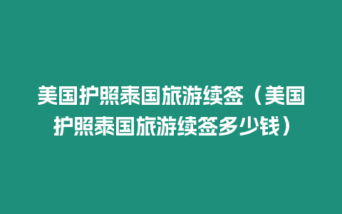 美國護照泰國旅游續(xù)簽（美國護照泰國旅游續(xù)簽多少錢）