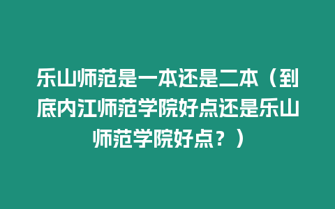 樂(lè)山師范是一本還是二本（到底內(nèi)江師范學(xué)院好點(diǎn)還是樂(lè)山師范學(xué)院好點(diǎn)？）