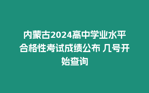 內蒙古2024高中學業水平合格性考試成績公布 幾號開始查詢