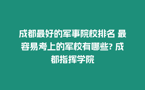 成都最好的軍事院校排名 最容易考上的軍校有哪些? 成都指揮學院