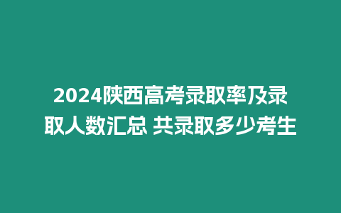 2024陜西高考錄取率及錄取人數匯總 共錄取多少考生