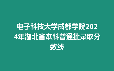 電子科技大學成都學院2024年湖北省本科普通批錄取分數線