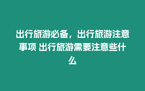 出行旅游必備，出行旅游注意事項(xiàng) 出行旅游需要注意些什么