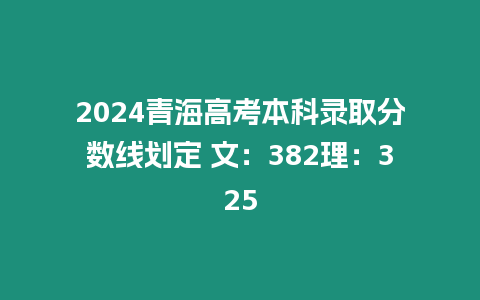 2024青海高考本科錄取分?jǐn)?shù)線劃定 文：382理：325