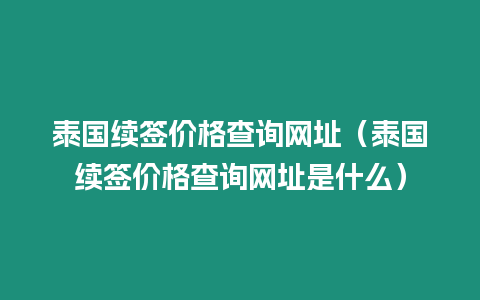 泰國續(xù)簽價(jià)格查詢網(wǎng)址（泰國續(xù)簽價(jià)格查詢網(wǎng)址是什么）