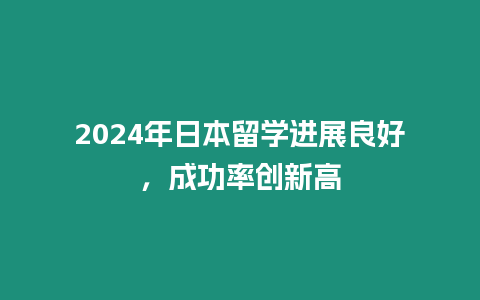 2024年日本留學進展良好，成功率創新高