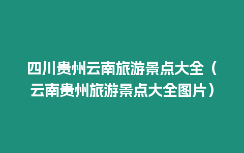 四川貴州云南旅游景點(diǎn)大全（云南貴州旅游景點(diǎn)大全圖片）