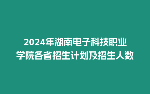 2024年湖南電子科技職業(yè)學(xué)院各省招生計(jì)劃及招生人數(shù)