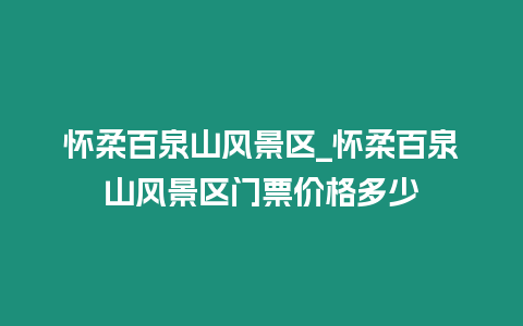 懷柔百泉山風景區_懷柔百泉山風景區門票價格多少