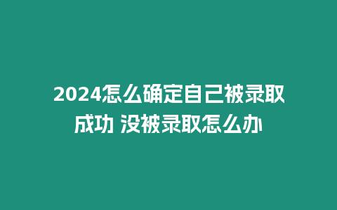 2024怎么確定自己被錄取成功 沒被錄取怎么辦