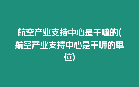 航空產業支持中心是干嘛的(航空產業支持中心是干嘛的單位)