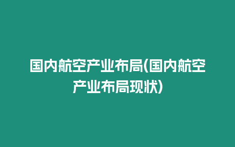 國內航空產業布局(國內航空產業布局現狀)