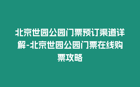 北京世園公園門票預訂渠道詳解-北京世園公園門票在線購票攻略