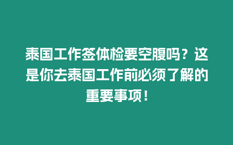 泰國(guó)工作簽體檢要空腹嗎？這是你去泰國(guó)工作前必須了解的重要事項(xiàng)！