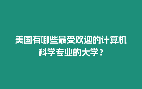 美國有哪些最受歡迎的計(jì)算機(jī)科學(xué)專業(yè)的大學(xué)？