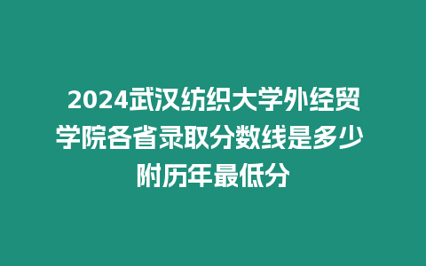 2024武漢紡織大學(xué)外經(jīng)貿(mào)學(xué)院各省錄取分?jǐn)?shù)線是多少 附歷年最低分