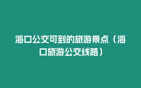 海口公交可到的旅游景點（海口旅游公交線路）