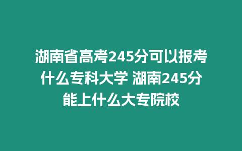 湖南省高考245分可以報(bào)考什么專科大學(xué) 湖南245分能上什么大專院校