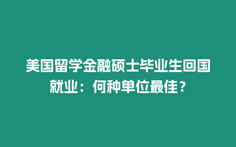 美國(guó)留學(xué)金融碩士畢業(yè)生回國(guó)就業(yè)：何種單位最佳？