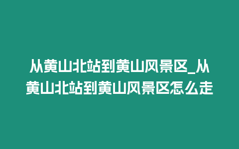 從黃山北站到黃山風景區_從黃山北站到黃山風景區怎么走