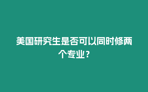 美國研究生是否可以同時修兩個專業？