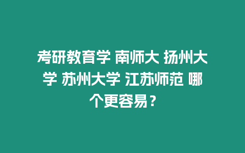 考研教育學 南師大 揚州大學 蘇州大學 江蘇師范 哪個更容易？