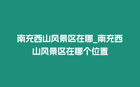 南充西山風(fēng)景區(qū)在哪_南充西山風(fēng)景區(qū)在哪個(gè)位置