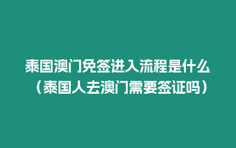 泰國(guó)澳門(mén)免簽進(jìn)入流程是什么（泰國(guó)人去澳門(mén)需要簽證嗎）